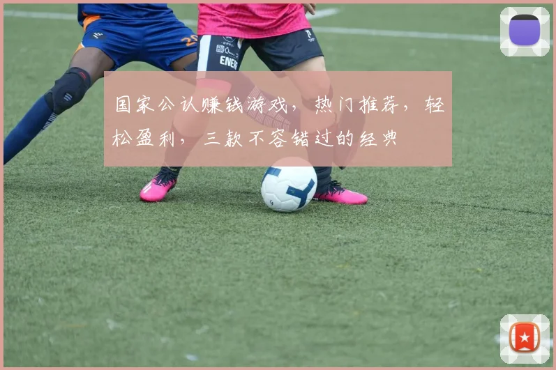 国家公认赚钱游戏，热门推荐，轻松盈利，三款不容错过的经典