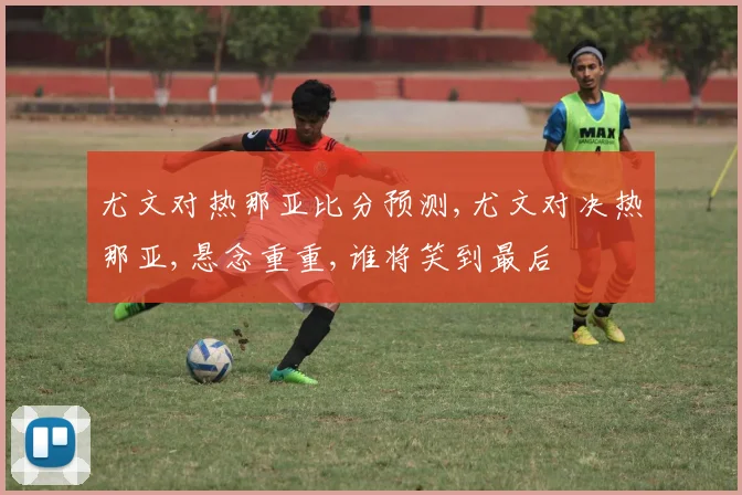尤文对热那亚比分预测,尤文对决热那亚,悬念重重,谁将笑到最后