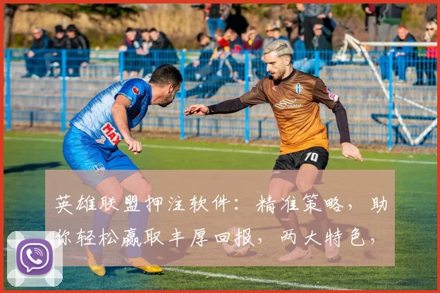 英雄联盟押注软件：精准策略，助你轻松赢取丰厚回报，两大特色，不容错过，