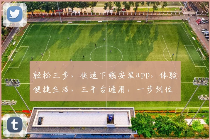 轻松三步，快速下载安装app，体验便捷生活，三平台通用，一步到位