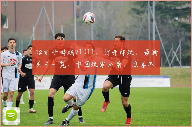 pg电子游戏v1011，打开即玩，最新关卡一览，中国玩家必看，惊喜不断