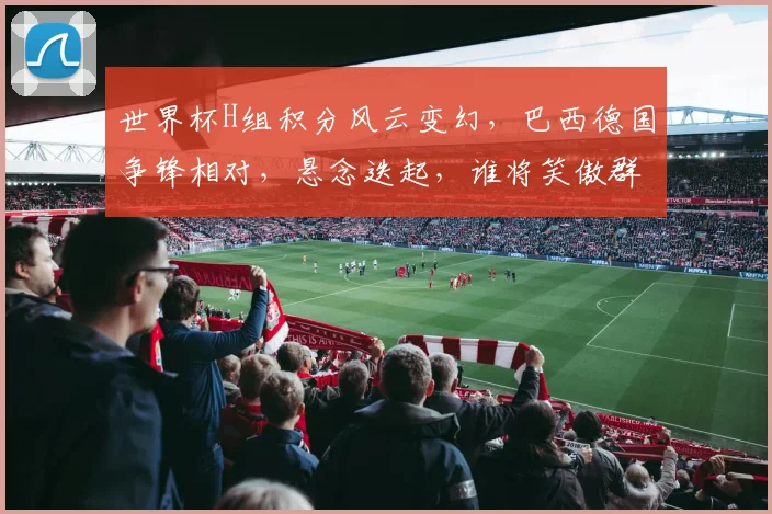 世界杯H组积分风云变幻，巴西德国争锋相对，悬念迭起，谁将笑傲群雄