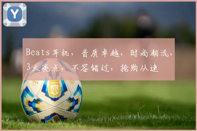 Beats耳机，音质卓越，时尚潮流，3大亮点，不容错过，抢购从速