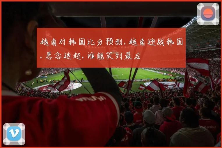 越南对韩国比分预测,越南迎战韩国,悬念迭起,谁能笑到最后
