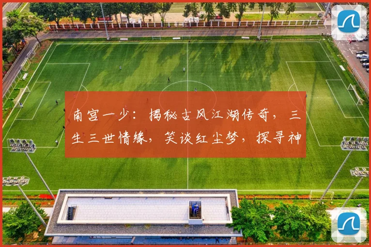 南宫一少：揭秘古风江湖传奇，三生三世情缘，笑谈红尘梦，探寻神秘身世之谜