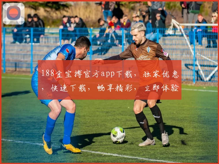 188金宝搏官方app下载，独家优惠，快速下载，畅享精彩，立即体验，不容错过