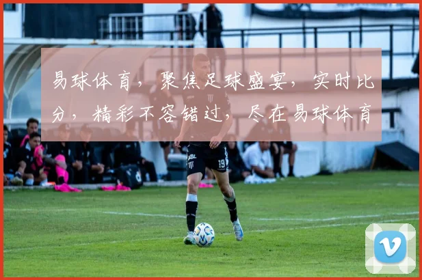 易球体育，聚焦足球盛宴，实时比分，精彩不容错过，尽在易球体育平台逗逗逗