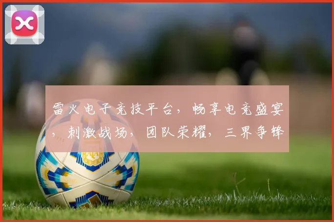 雷火电子竞技平台，畅享电竞盛宴，刺激战场，团队荣耀，三界争锋，热血集结