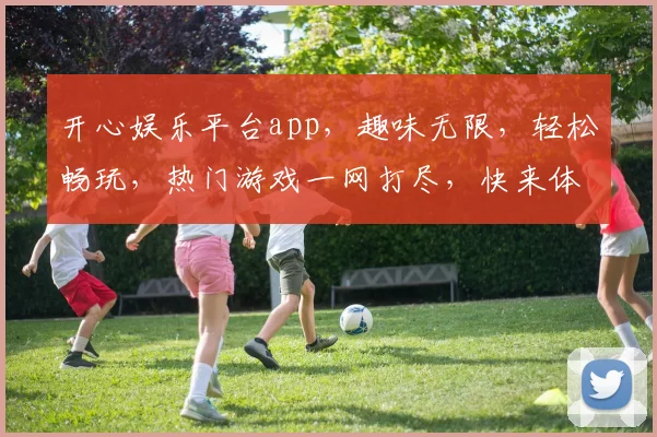 开心娱乐平台app，趣味无限，轻松畅玩，热门游戏一网打尽，快来体验