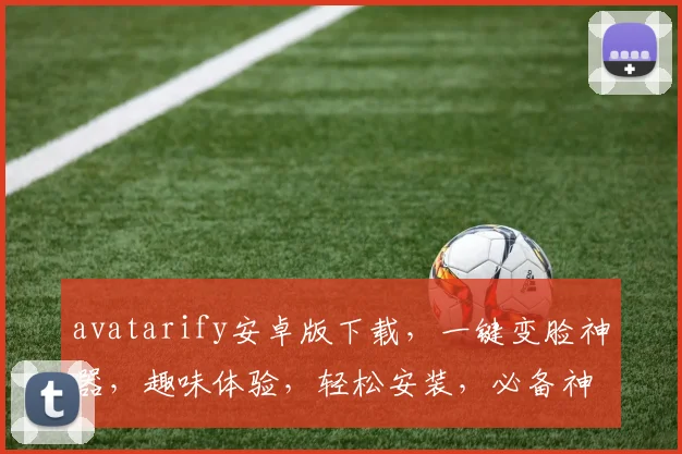 avatarify安卓版下载，一键变脸神器，趣味体验，轻松安装，必备神器