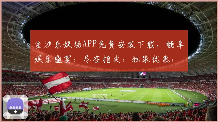 金沙乐娱场APP免费安装下载，畅享娱乐盛宴，尽在指尖，独家优惠，速来体验