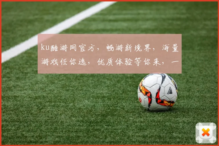 ku酷游网官方，畅游新境界，海量游戏任你选，优质体验等你来，一触即达